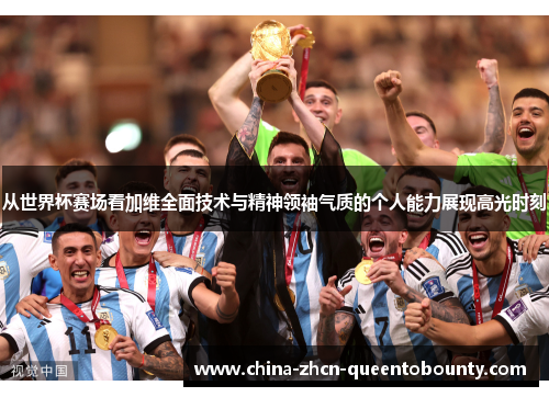 从世界杯赛场看加维全面技术与精神领袖气质的个人能力展现高光时刻