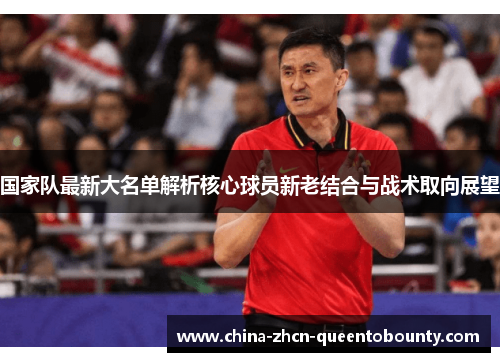 国家队最新大名单解析核心球员新老结合与战术取向展望 国家队最新大名单解析核心球员新老结合与战术取向展望