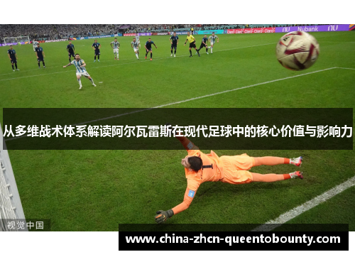 从多维战术体系解读阿尔瓦雷斯在现代足球中的核心价值与影响力