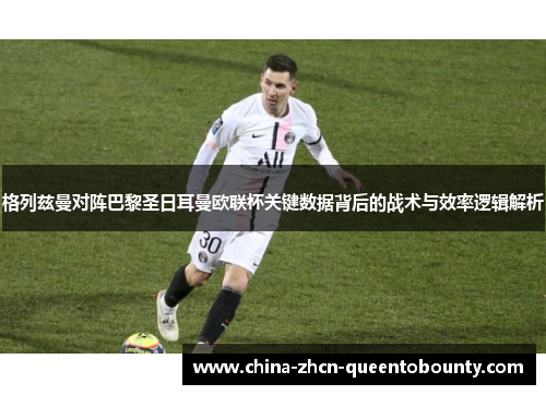 格列兹曼对阵巴黎圣日耳曼欧联杯关键数据背后的战术与效率逻辑解析