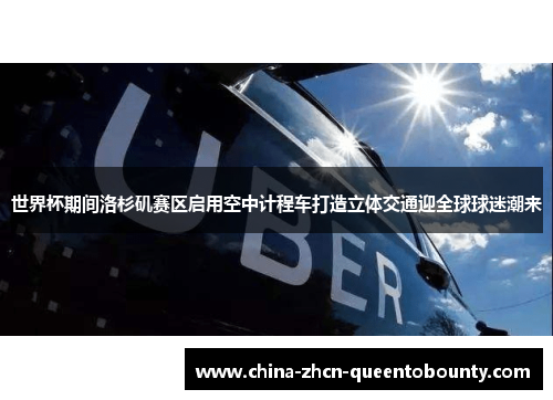 世界杯期间洛杉矶赛区启用空中计程车打造立体交通迎全球球迷潮来 世界杯期间洛杉矶赛区启用空中计程车打造立体交通迎全球球迷潮来