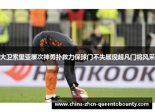 大卫索里亚屡次神勇扑救力保球门不失展现超凡门将风采