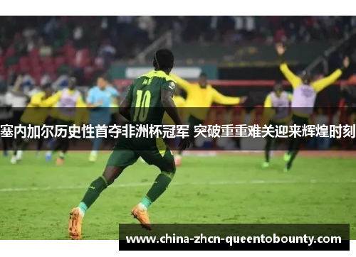 塞内加尔历史性首夺非洲杯冠军 突破重重难关迎来辉煌时刻