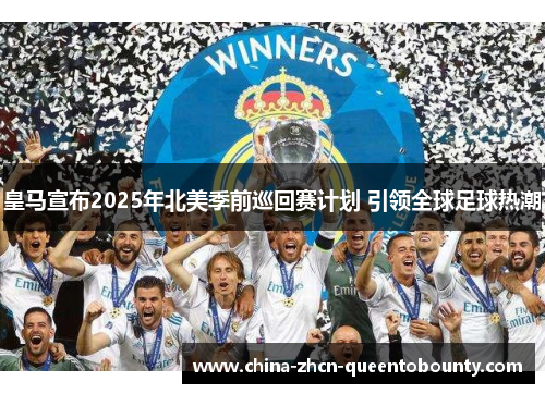 皇马宣布2025年北美季前巡回赛计划 引领全球足球热潮