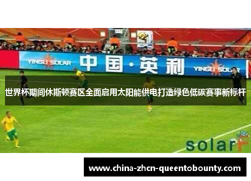 世界杯期间休斯顿赛区全面启用太阳能供电打造绿色低碳赛事新标杆 世界杯期间休斯顿赛区全面启用太阳能供电打造绿色低碳赛事新标杆