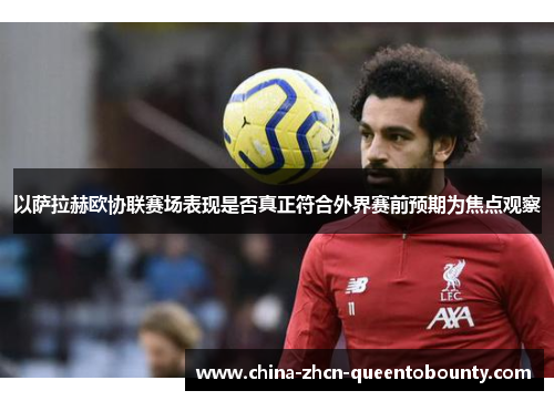 以萨拉赫欧协联赛场表现是否真正符合外界赛前预期为焦点观察