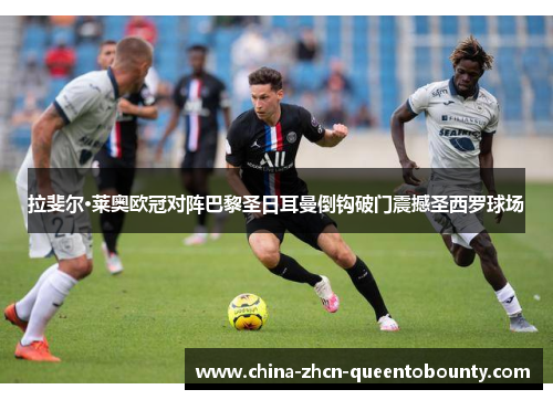 拉斐尔·莱奥欧冠对阵巴黎圣日耳曼倒钩破门震撼圣西罗球场