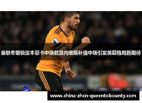 曼联冬窗锁定本菲卡中场若昂内维斯补强中场引发英超格局新期待