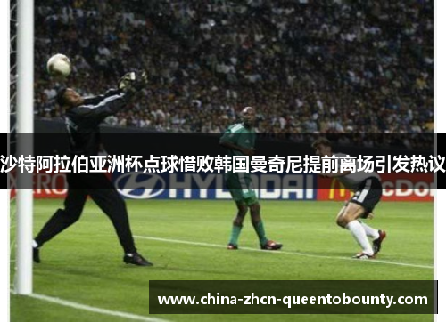 沙特阿拉伯亚洲杯点球惜败韩国曼奇尼提前离场引发热议