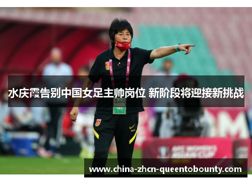 水庆霞告别中国女足主帅岗位 新阶段将迎接新挑战
