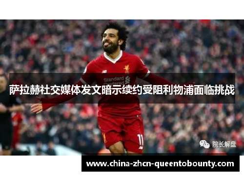 萨拉赫社交媒体发文暗示续约受阻利物浦面临挑战 萨拉赫社交媒体发文暗示续约受阻利物浦面临挑战