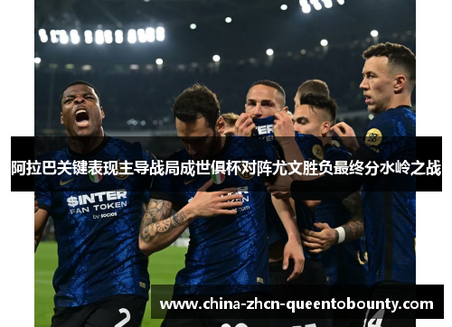阿拉巴关键表现主导战局成世俱杯对阵尤文胜负最终分水岭之战 阿拉巴关键表现主导战局成世俱杯对阵尤文胜负最终分水岭之战