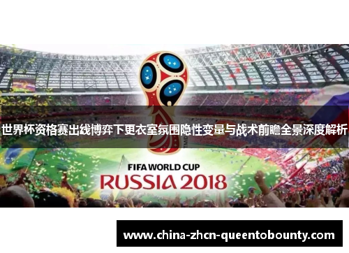 世界杯资格赛出线博弈下更衣室氛围隐性变量与战术前瞻全景深度解析 世界杯资格赛出线博弈下更衣室氛围隐性变量与战术前瞻全景深度解析