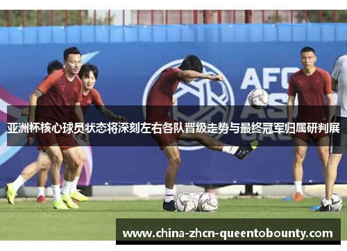 亚洲杯核心球员状态将深刻左右各队晋级走势与最终冠军归属研判展 亚洲杯核心球员状态将深刻左右各队晋级走势与最终冠军归属研判展