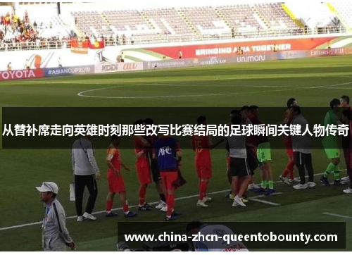 从替补席走向英雄时刻那些改写比赛结局的足球瞬间关键人物传奇 从替补席走向英雄时刻那些改写比赛结局的足球瞬间关键人物传奇
