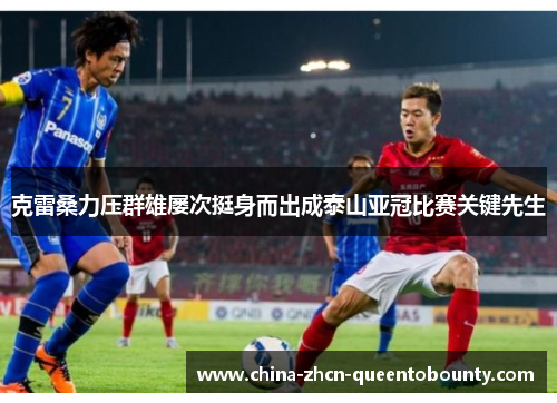 克雷桑力压群雄屡次挺身而出成泰山亚冠比赛关键先生