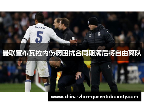 曼联宣布瓦拉内伤病困扰合同期满后将自由离队 曼联宣布瓦拉内伤病困扰合同期满后将自由离队