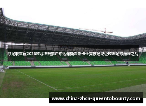 欧足联官宣2026欧冠决赛落户布达佩斯普斯卡什竞技场见证欧洲足球巅峰之战 欧足联官宣2026欧冠决赛落户布达佩斯普斯卡什竞技场见证欧洲足球巅峰之战