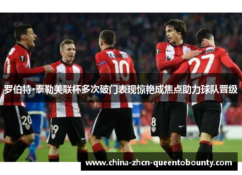 罗伯特·泰勒美联杯多次破门表现惊艳成焦点助力球队晋级